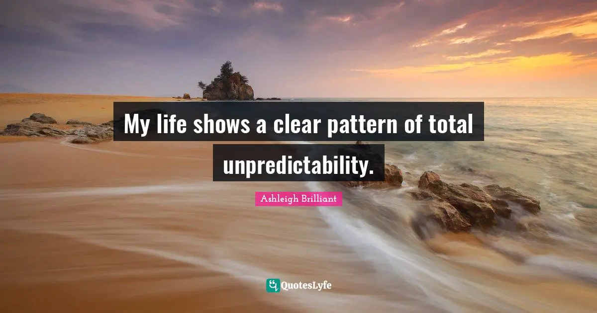 My life shows a clear pattern of total unpredictability.