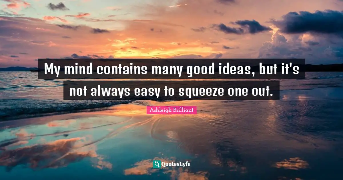 My mind contains many good ideas, but it's not always easy to squeeze one out.