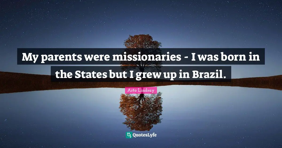 My parents were missionaries - I was born in the States but I grew up in Brazil.