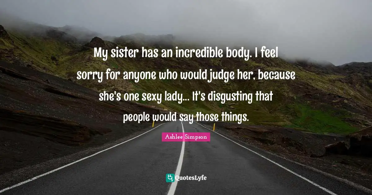 Ashlee Simpson Quotes: "My sister has an incredible body. I feel sorry for anyone who would judge her, because she's one sexy lady... It's disgusting that people would say those things."