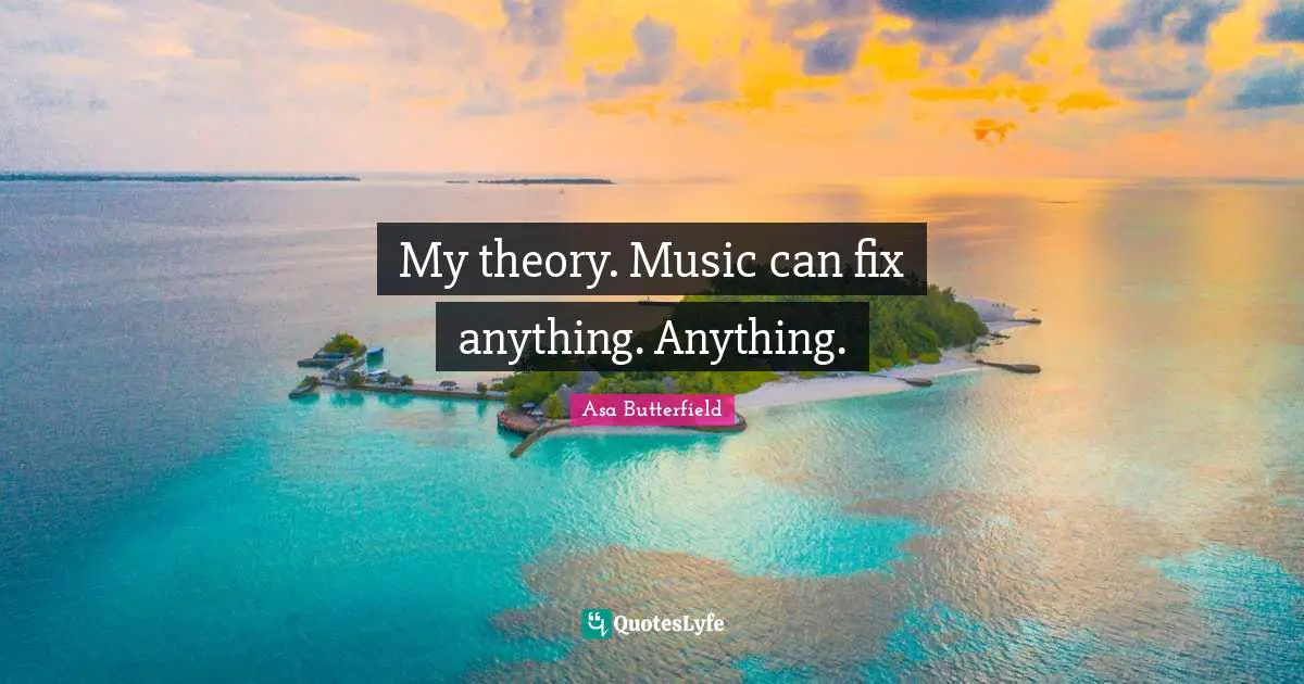 My theory. Music can fix anything. Anything.