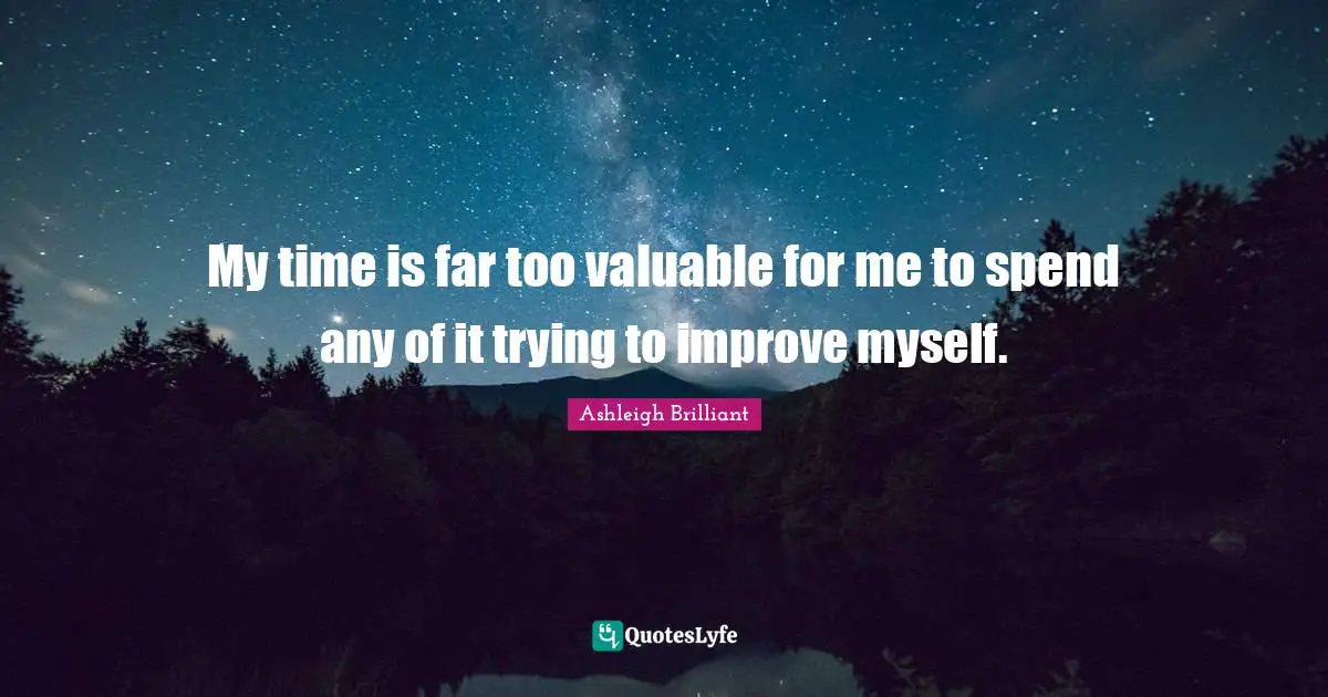 My time is far too valuable for me to spend any of it trying to improve myself.