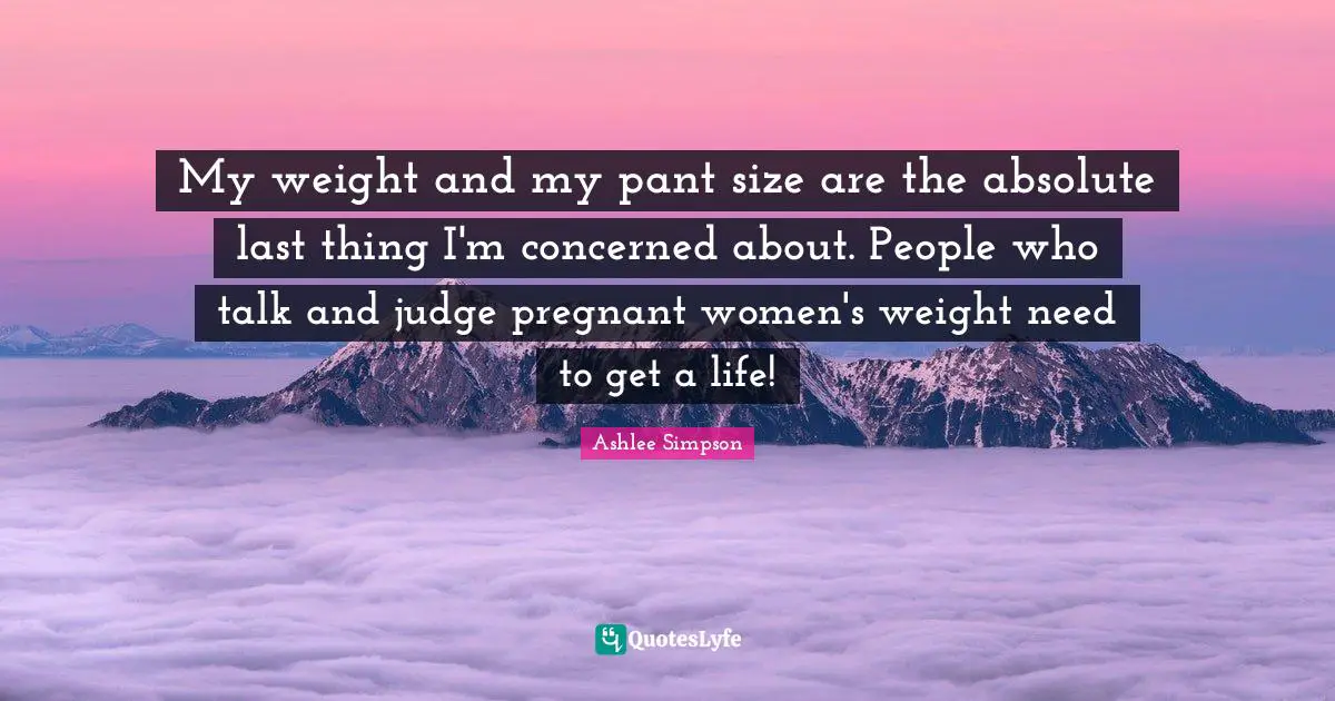 Pregnant Women Quotes: "My weight and my pant size are the absolute last thing I'm concerned about. People who talk and judge pregnant women's weight need to get a life!"