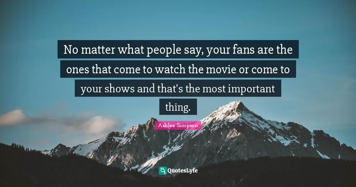 Ashlee Simpson Quotes: "No matter what people say, your fans are the ones that come to watch the movie or come to your shows and that's the most important thing."