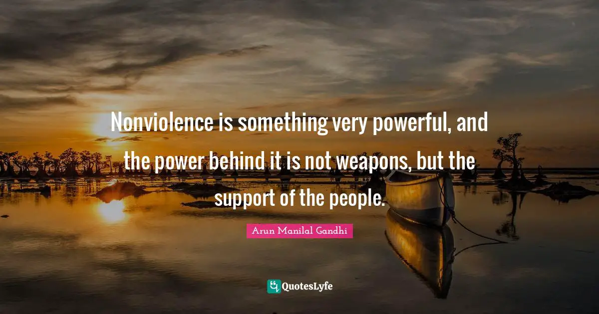 Nonviolence is something very powerful, and the power behind it is not weapons, but the support of the people.