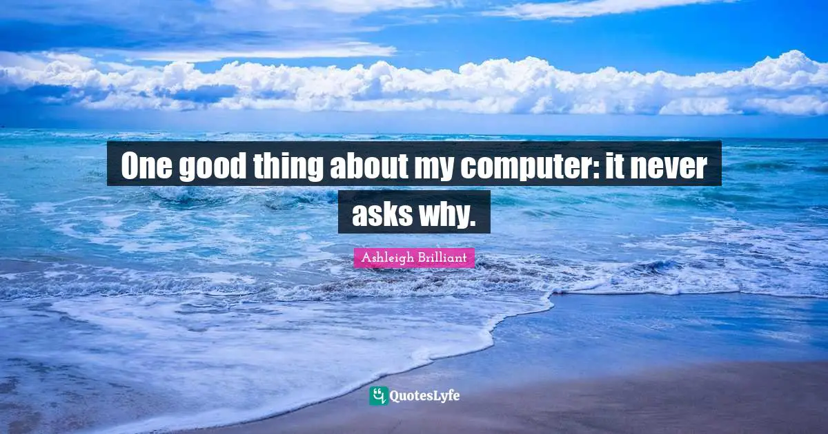 One good thing about my computer: it never asks why.