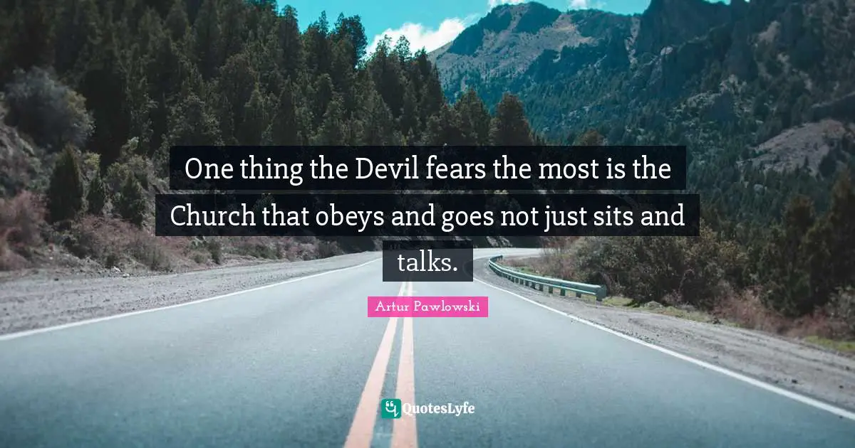 One thing the Devil fears the most is the Church that obeys and goes not just sits and talks.
