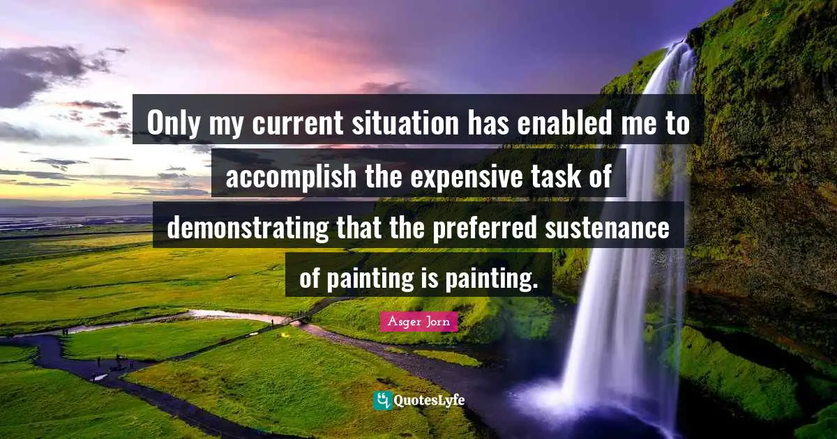 Sustenance Quotes: "Only my current situation has enabled me to accomplish the expensive task of demonstrating that the preferred sustenance of painting is painting."