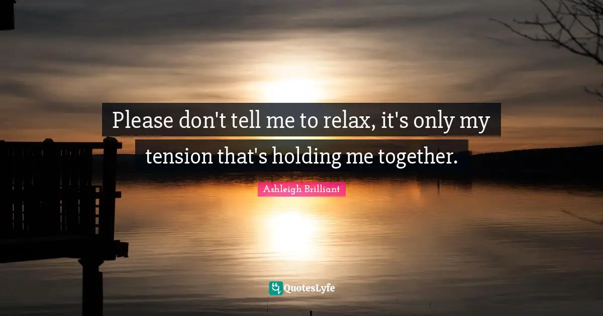 Please don't tell me to relax, it's only my tension that's holding me together.