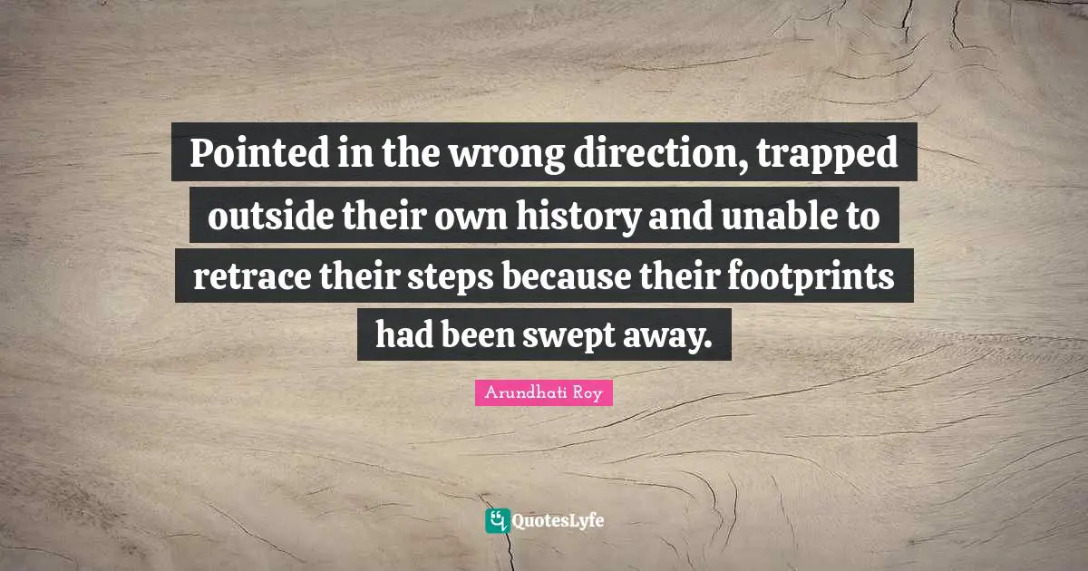 Pointed in the wrong direction, trapped outside their own history and unable to retrace their steps because their footprints had been swept away.