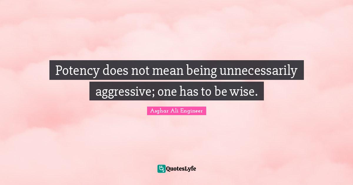 Asghar Ali Engineer Quotes: "Potency does not mean being unnecessarily aggressive; one has to be wise."