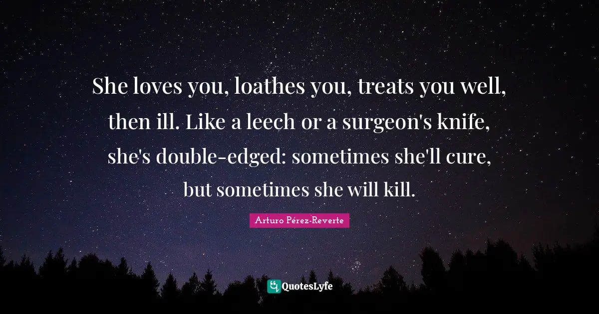 She loves you, loathes you, treats you well, then ill. Like a leech or a surgeon's knife, she's double-edged: sometimes she'll cure, but sometimes she will kill.