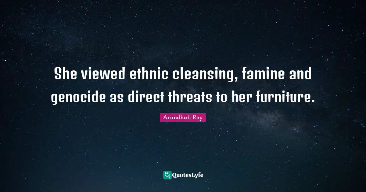 She viewed ethnic cleansing, famine and genocide as direct threats to her furniture.