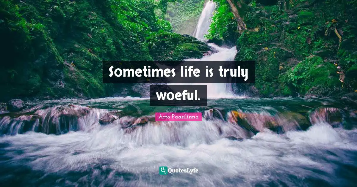 Sometimes life is truly woeful.