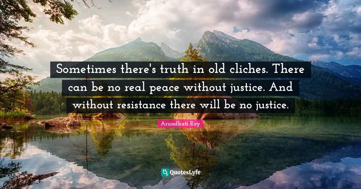 Arundhati Roy Quotes: "Sometimes there's truth in old cliches. There can be no real peace without justice. And without resistance there will be no justice."