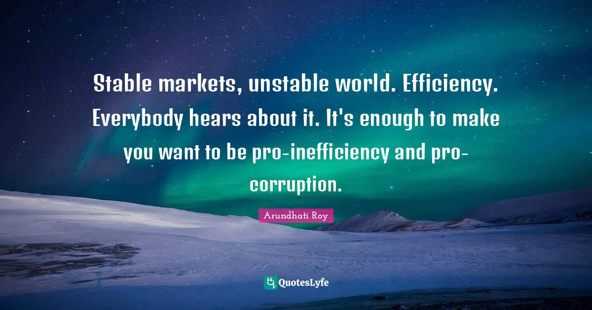Inefficiency Quotes: "Stable markets, unstable world. Efficiency. Everybody hears about it. It's enough to make you want to be pro-inefficiency and pro-corruption."