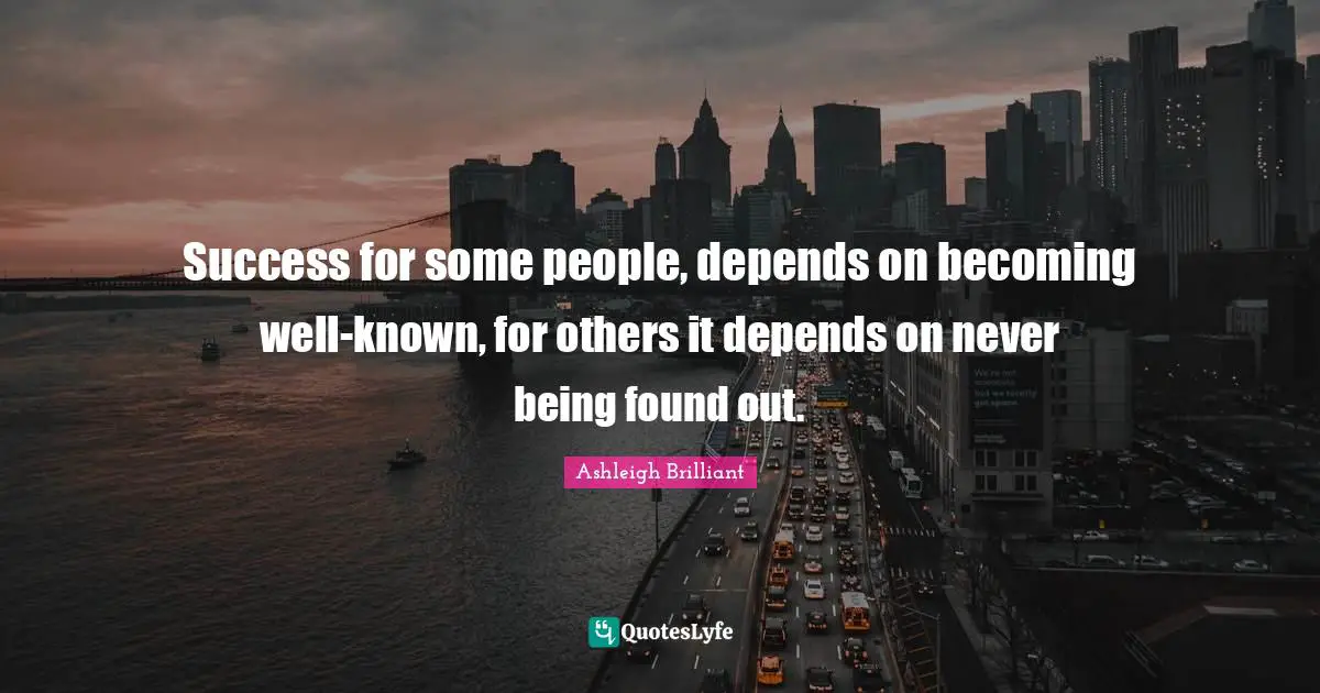 Success for some people, depends on becoming well-known, for others it depends on never being found out.