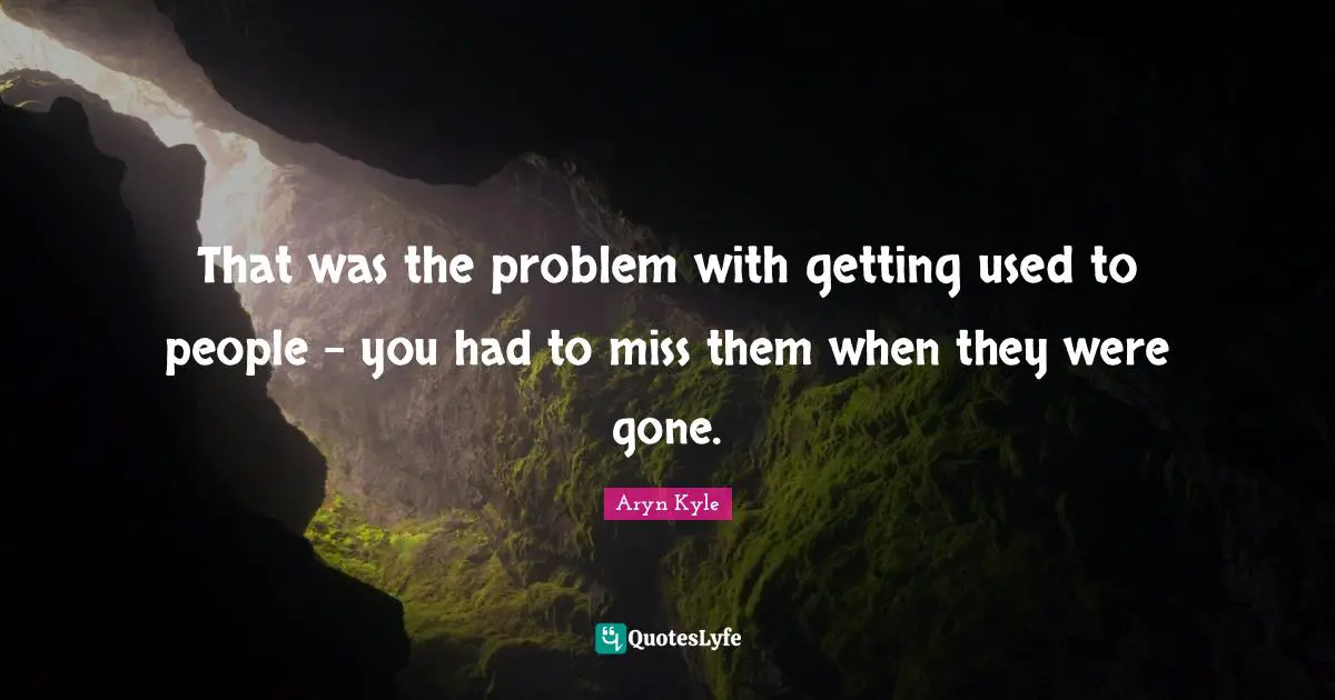 That was the problem with getting used to people - you had to miss them when they were gone.