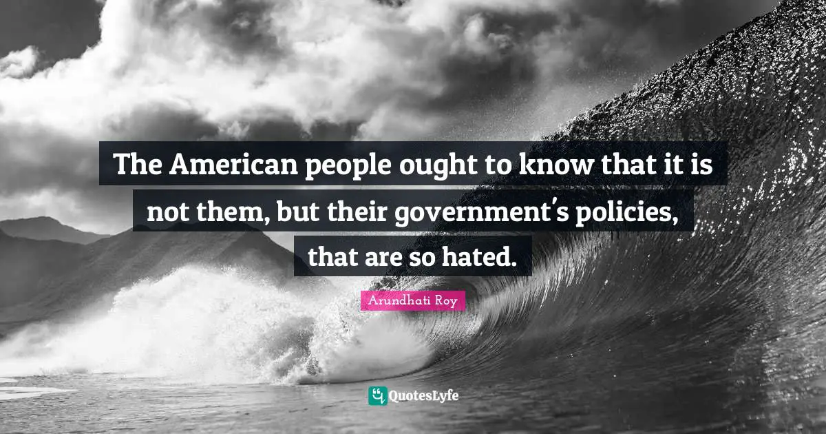 Arundhati Roy Quotes: "The American people ought to know that it is not them, but their government's policies, that are so hated."
