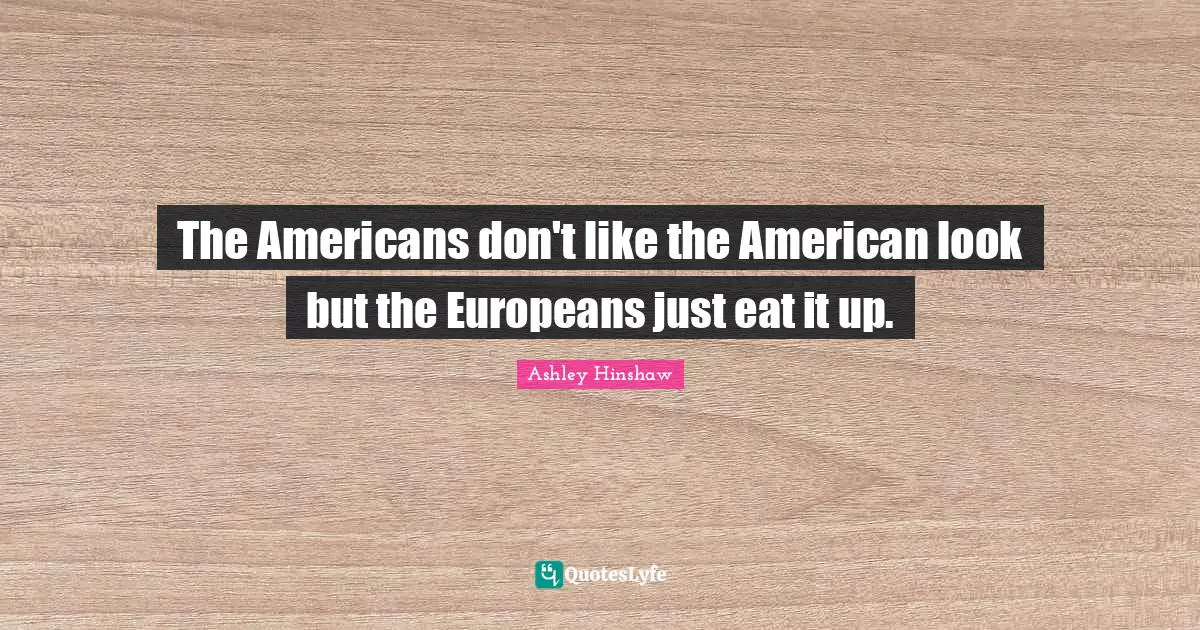 The Americans don't like the American look but the Europeans just eat it up.