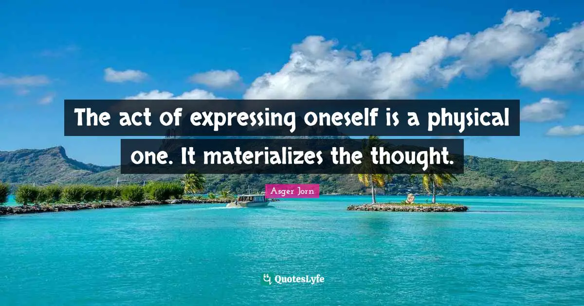 The act of expressing oneself is a physical one. It materializes the thought.