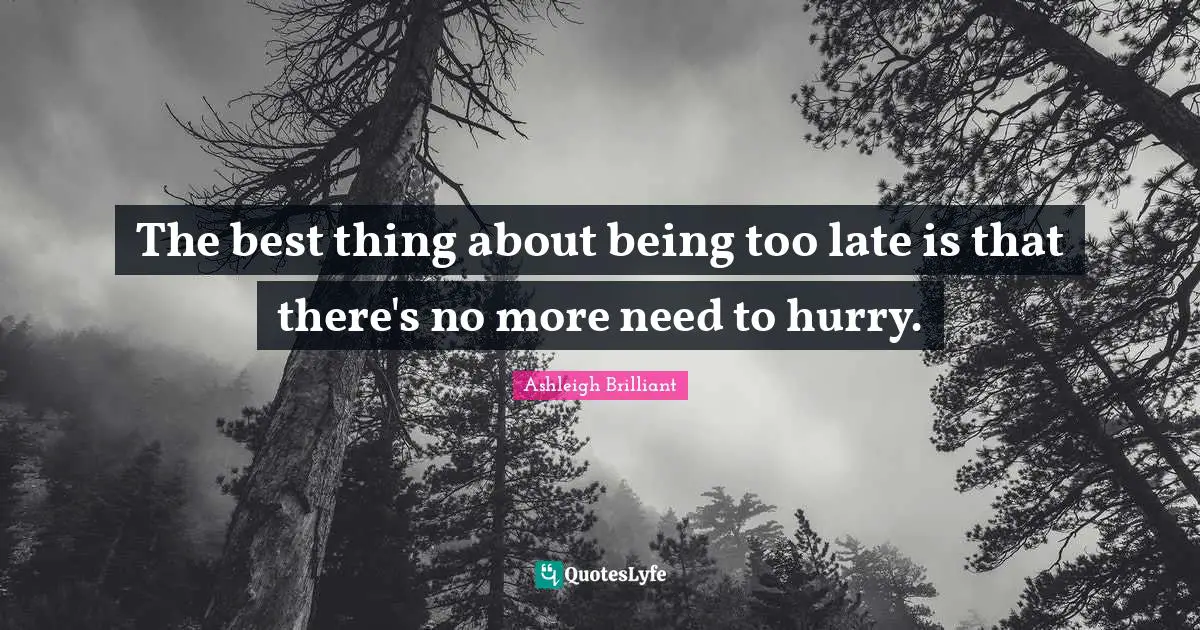 The best thing about being too late is that there's no more need to hurry.