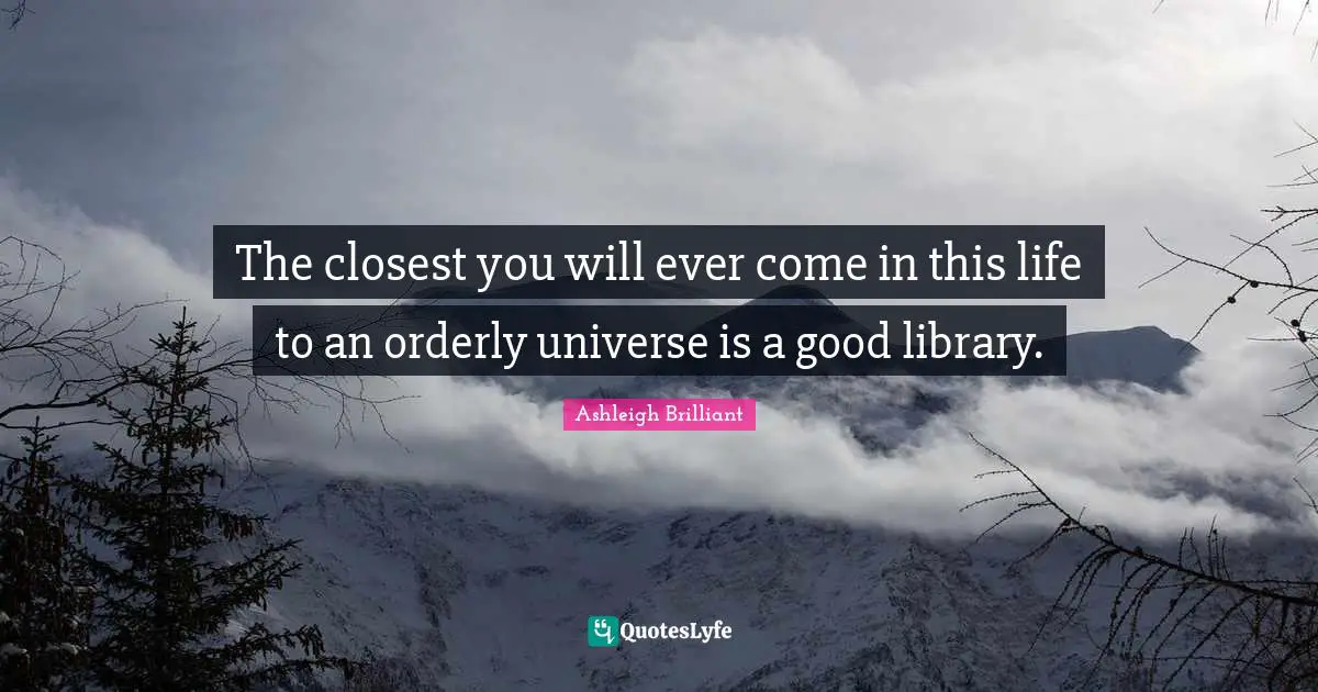 The closest you will ever come in this life to an orderly universe is a good library.