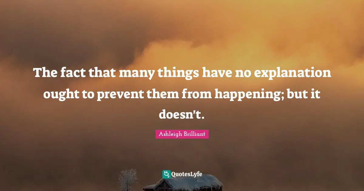 The fact that many things have no explanation ought to prevent them from happening; but it doesn't.