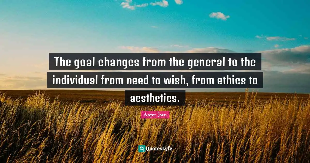 Aesthetics Quotes: "The goal changes from the general to the individual from need to wish, from ethics to aesthetics."