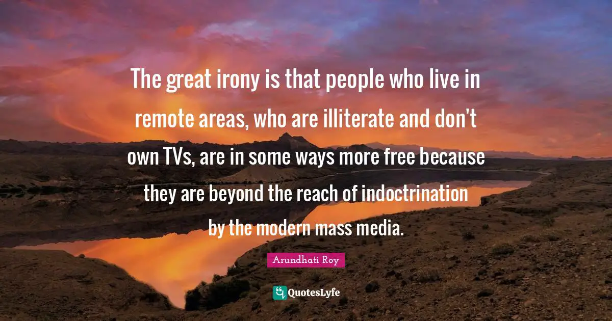 Indoctrination Quotes: "The great irony is that people who live in remote areas, who are illiterate and don't own TVs, are in some ways more free because they are beyond the reach of indoctrination by the modern mass media."