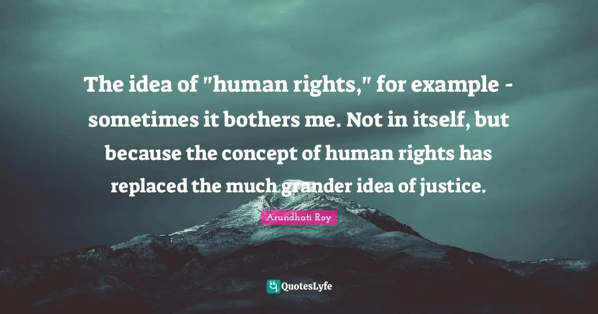 The idea of "human rights," for example - sometimes it bothers me. Not in itself, but because the concept of human rights has replaced the much grander idea of justice.