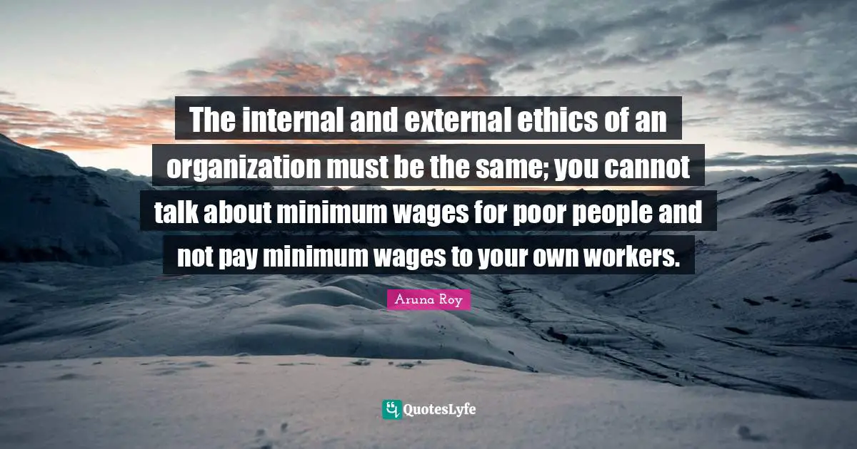 Poor People Quotes: "The internal and external ethics of an organization must be the same; you cannot talk about minimum wages for poor people and not pay minimum wages to your own workers."
