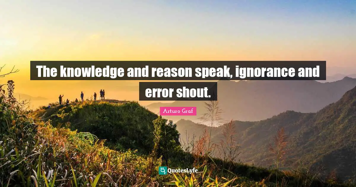The knowledge and reason speak, ignorance and error shout.