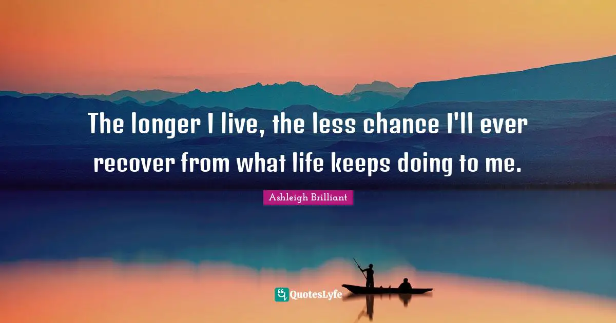 The longer I live, the less chance I'll ever recover from what life keeps doing to me.