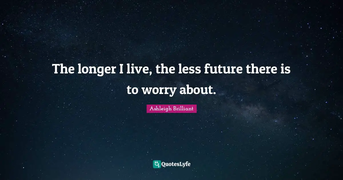 The longer I live, the less future there is to worry about.