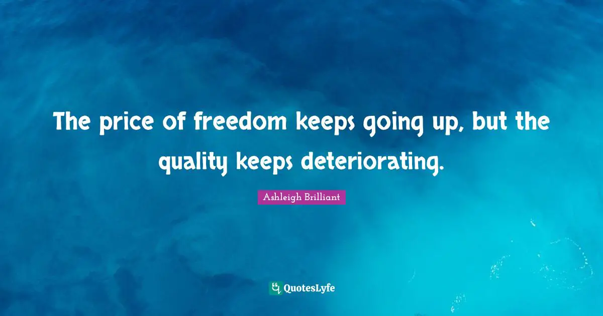 The price of freedom keeps going up, but the quality keeps deteriorating.