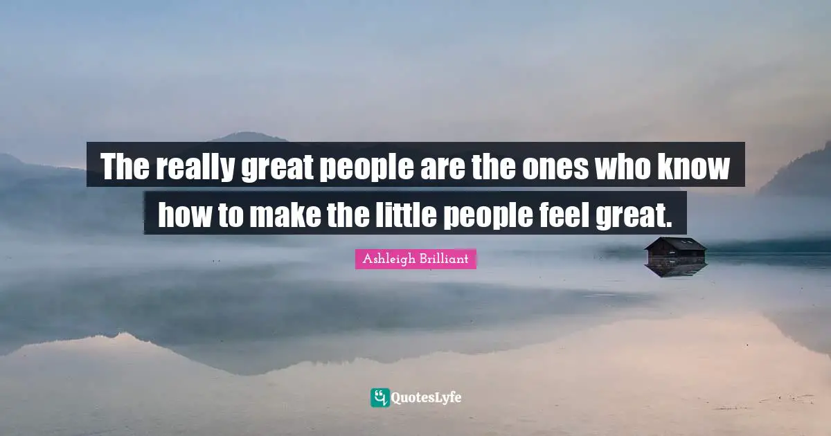 The really great people are the ones who know how to make the little people feel great.