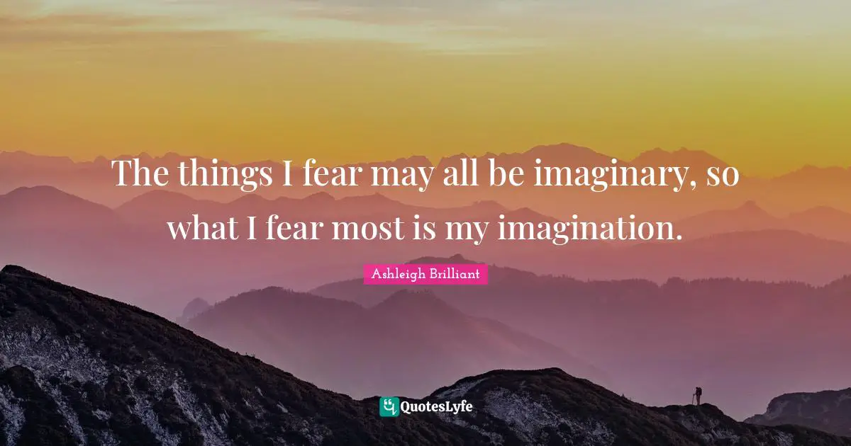 Ashleigh Brilliant Quotes: "The things I fear may all be imaginary, so what I fear most is my imagination."