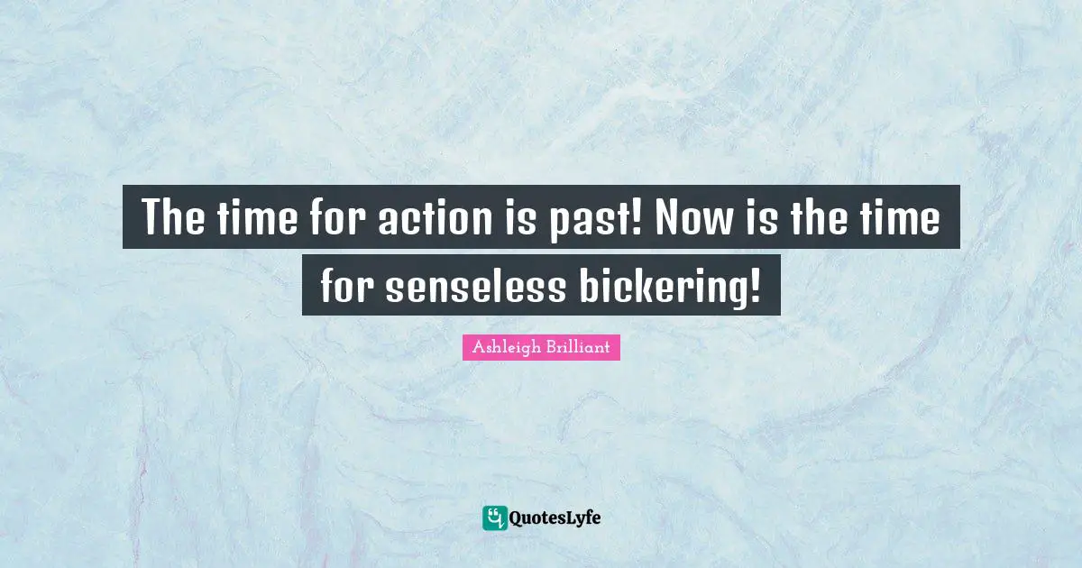 Ashleigh Brilliant Quotes: "The time for action is past! Now is the time for senseless bickering!"