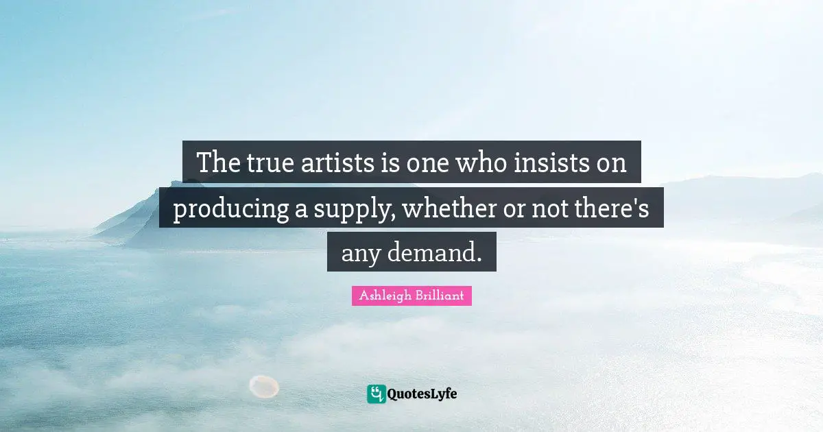 The true artists is one who insists on producing a supply, whether or not there's any demand.