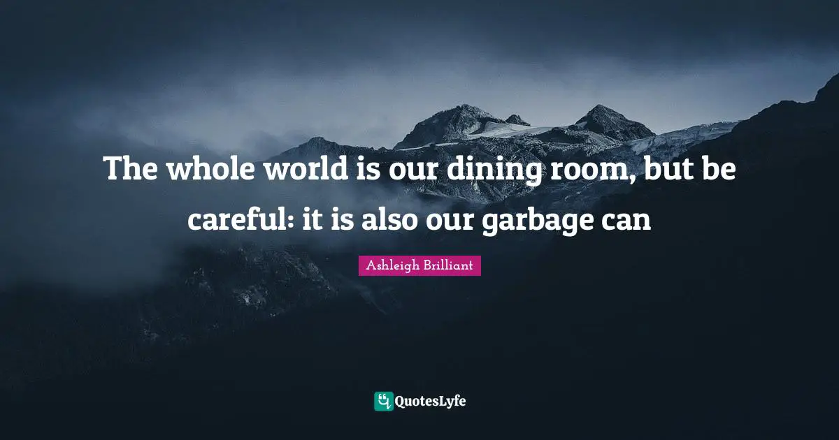The whole world is our dining room, but be careful: it is also our garbage can