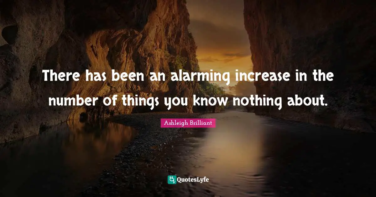 There has been an alarming increase in the number of things you know nothing about.