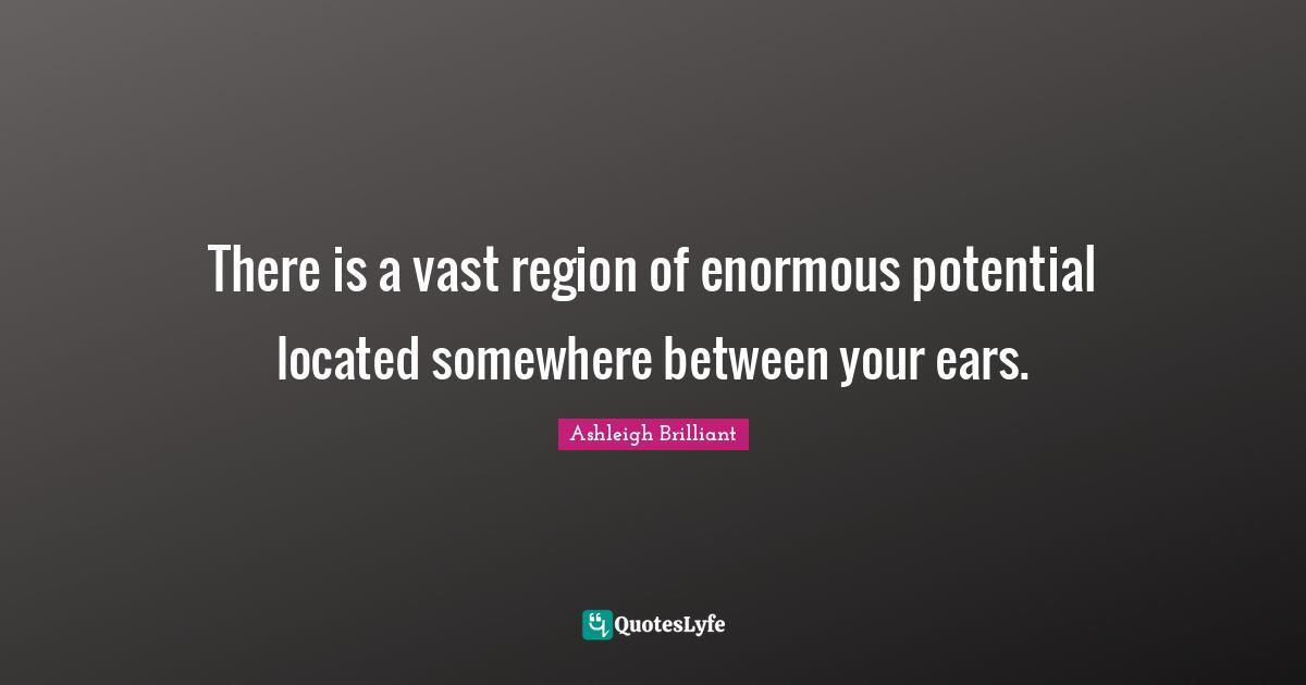 There is a vast region of enormous potential located somewhere between your ears.