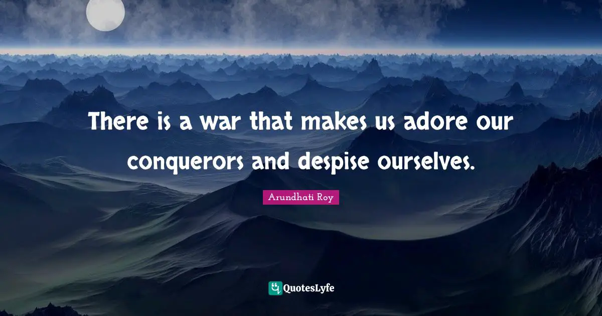 There is a war that makes us adore our conquerors and despise ourselves.