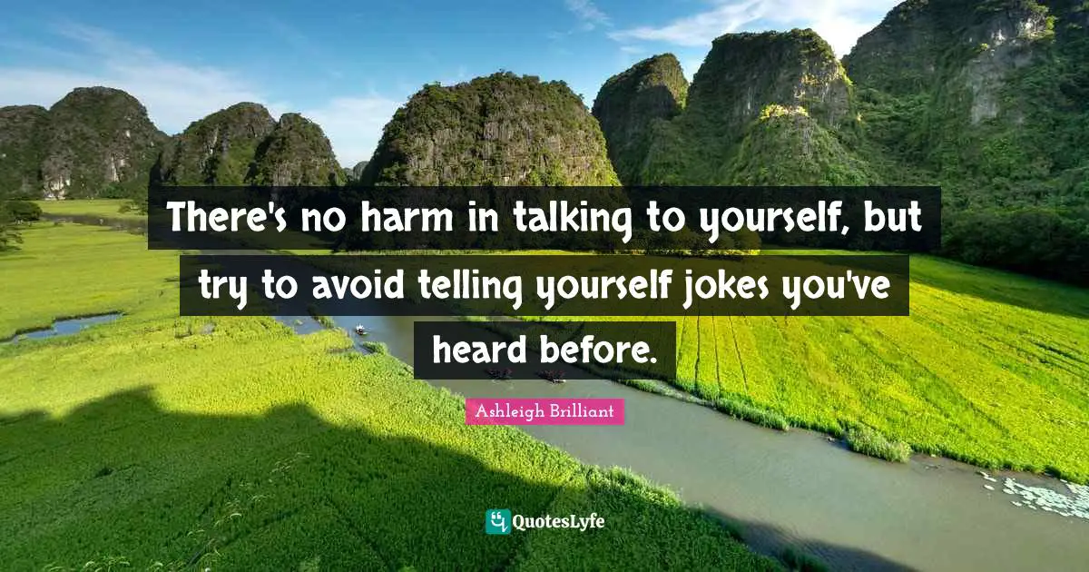 There's no harm in talking to yourself, but try to avoid telling yourself jokes you've heard before.