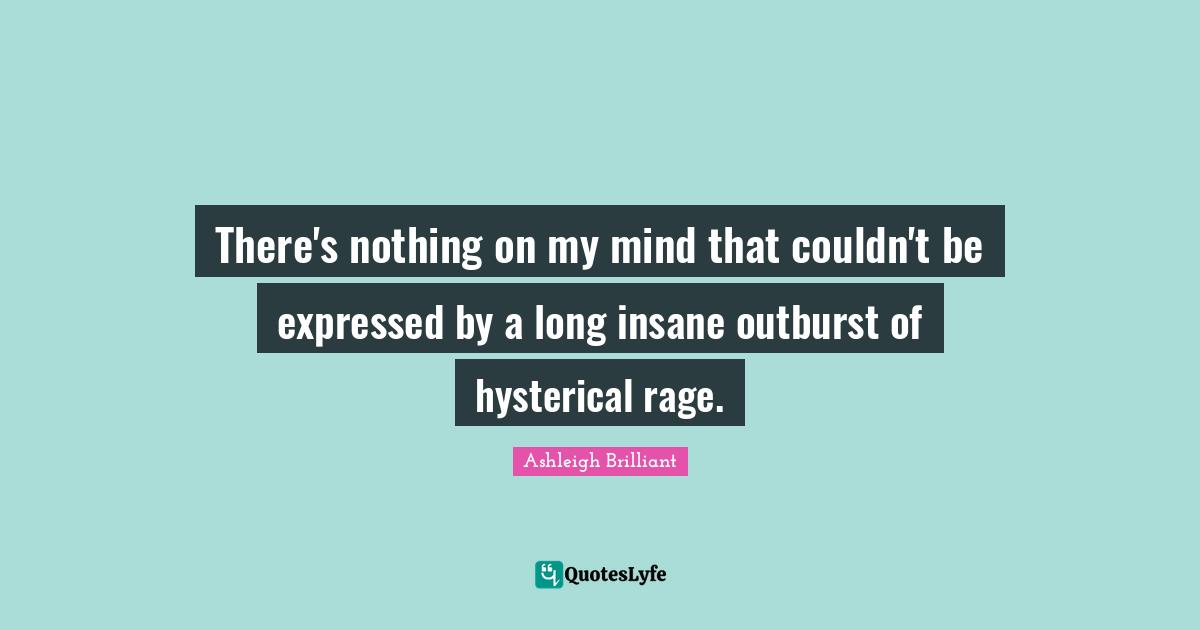 There's nothing on my mind that couldn't be expressed by a long insane outburst of hysterical rage.