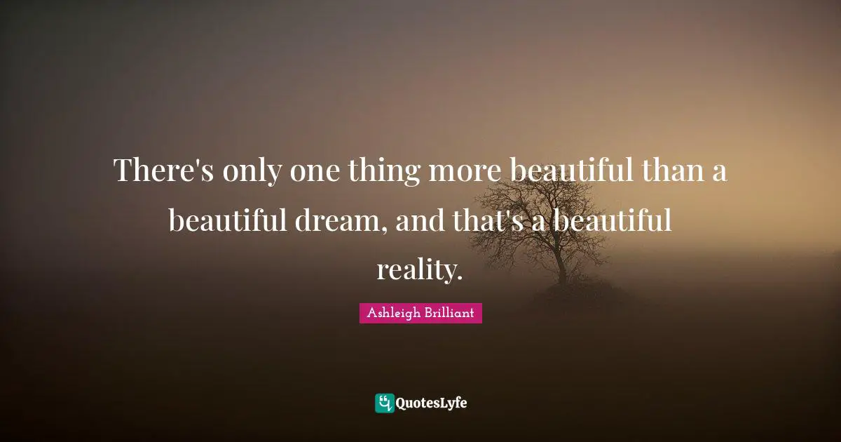 There's only one thing more beautiful than a beautiful dream, and that's a beautiful reality.