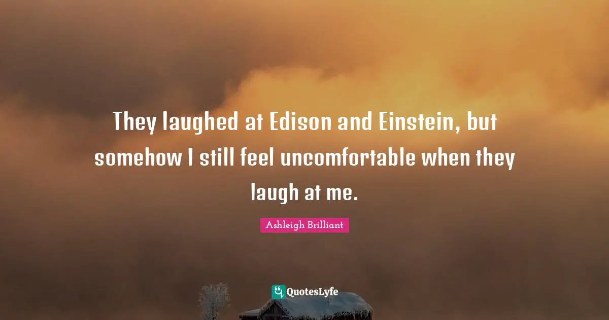 They laughed at Edison and Einstein, but somehow I still feel uncomfortable when they laugh at me.
