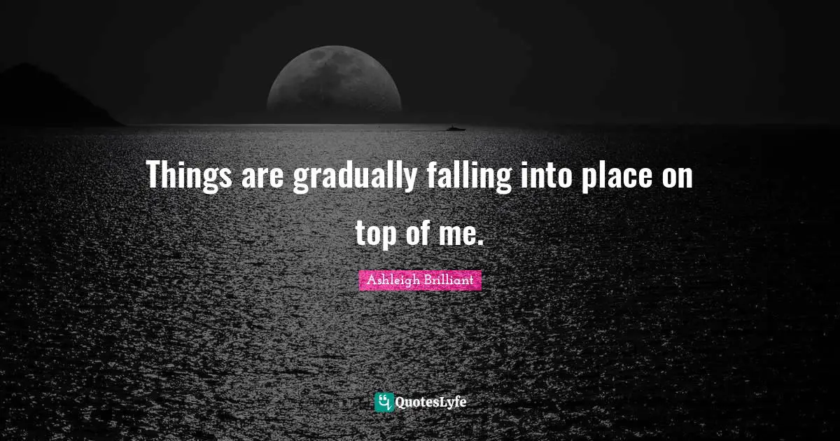 Things are gradually falling into place on top of me.
