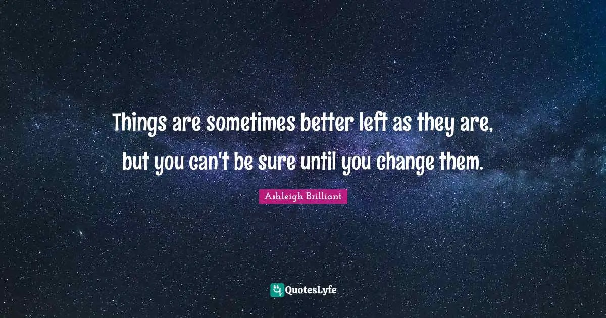 Things are sometimes better left as they are, but you can't be sure until you change them.